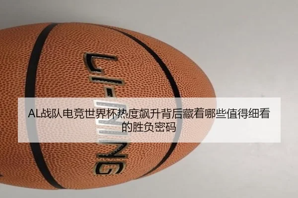 AL战队电竞世界杯热度飙升背后藏着哪些值得细看的胜负密码